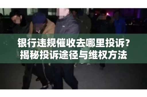 银行违规催收去哪里投诉？揭秘投诉途径与维权方法