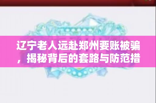 辽宁老人远赴郑州要账被骗，揭秘背后的套路与防范措施