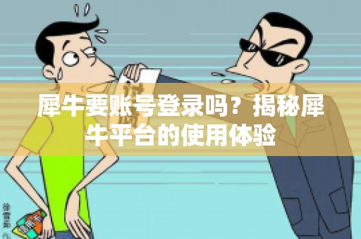 犀牛要账号登录吗？揭秘犀牛平台的使用体验