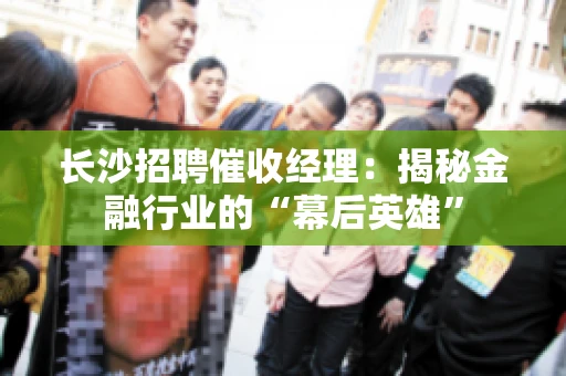 长沙招聘催收经理：揭秘金融行业的“幕后英雄”