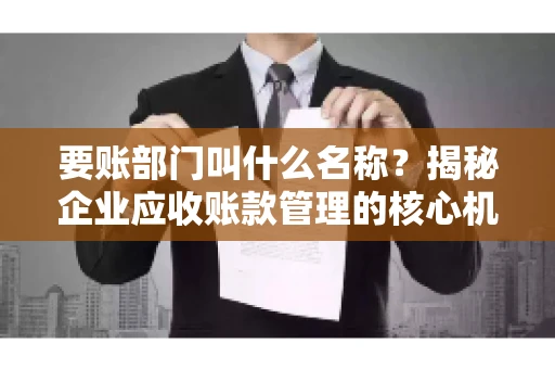 要账部门叫什么名称？揭秘企业应收账款管理的核心机构