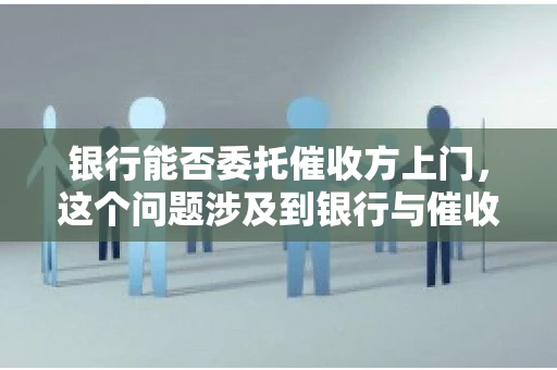 银行能否委托催收方上门，这个问题涉及到银行与催收方之间的合作模式，以及法律对于催收行为的规定。下面，我们就来聊聊这个话题。