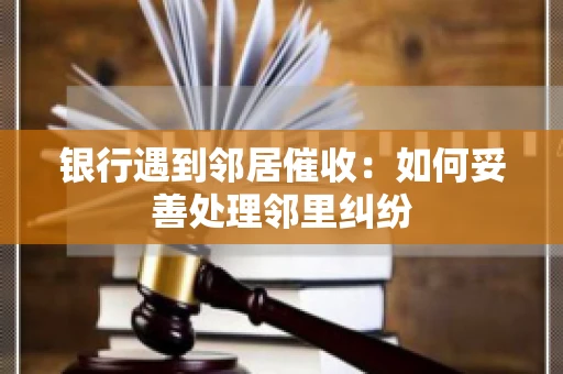 银行遇到邻居催收:如何妥善处理邻里纠纷 银行遇到邻居催收:如何妥善处理邻里纠纷