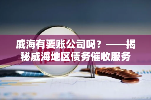 威海有要账公司吗？——揭秘威海地区债务催收服务
