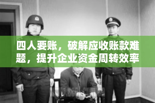 四人要账，破解应收账款难题，提升企业资金周转效率