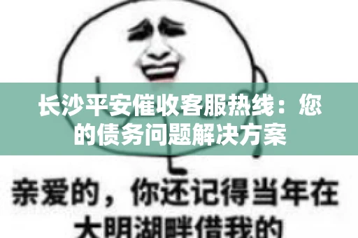 长沙平安催收客服热线：您的债务问题解决方案
